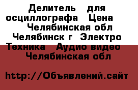 Делитель   для осциллографа › Цена ­ 450 - Челябинская обл., Челябинск г. Электро-Техника » Аудио-видео   . Челябинская обл.